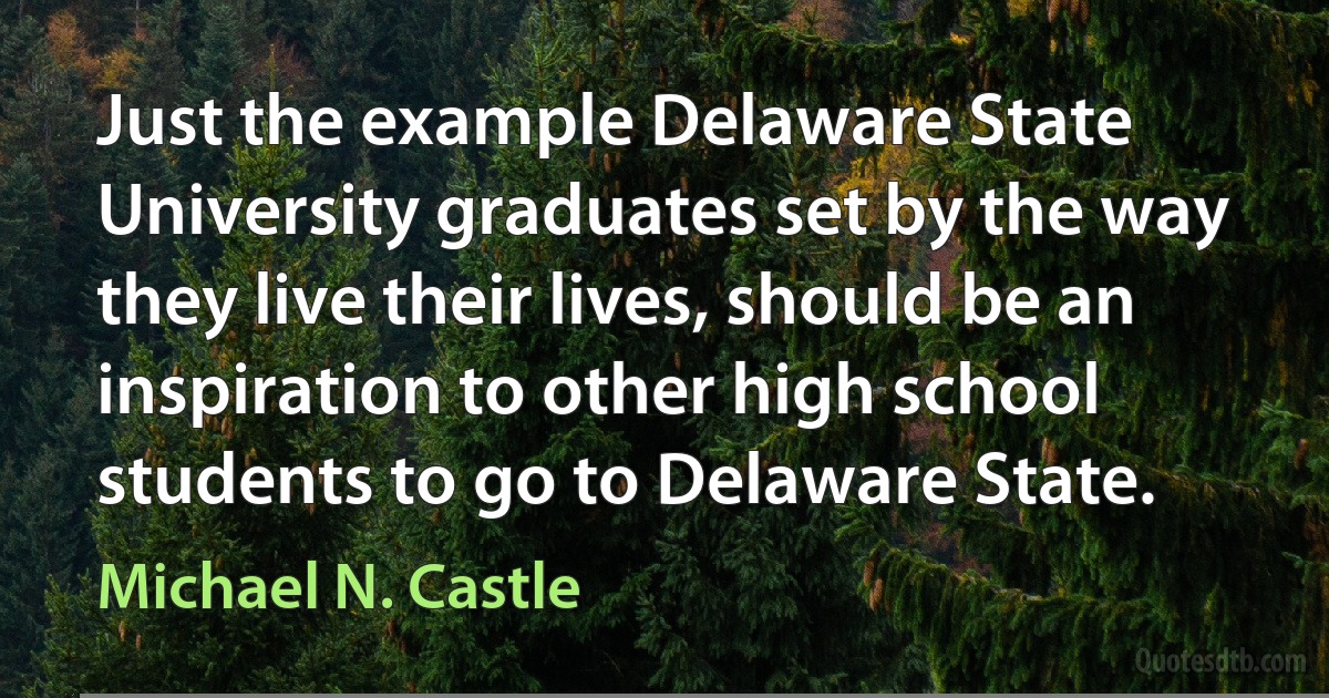 Just the example Delaware State University graduates set by the way they live their lives, should be an inspiration to other high school students to go to Delaware State. (Michael N. Castle)