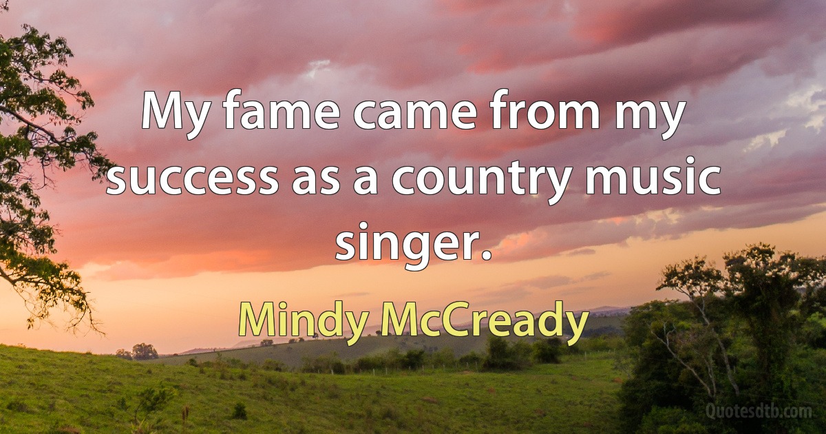 My fame came from my success as a country music singer. (Mindy McCready)