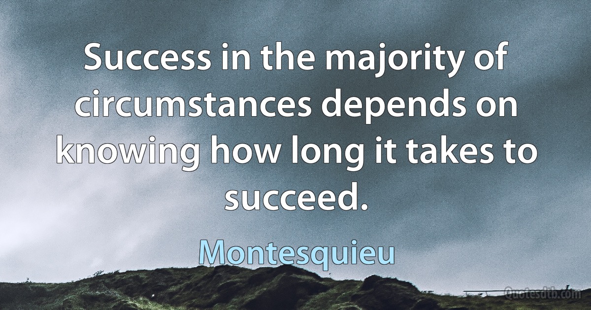 Success in the majority of circumstances depends on knowing how long it takes to succeed. (Montesquieu)