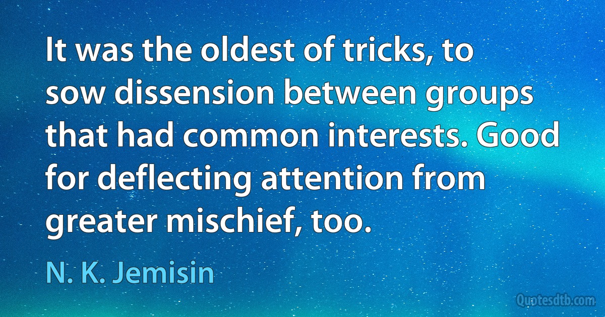 It was the oldest of tricks, to sow dissension between groups that had common interests. Good for deflecting attention from greater mischief, too. (N. K. Jemisin)