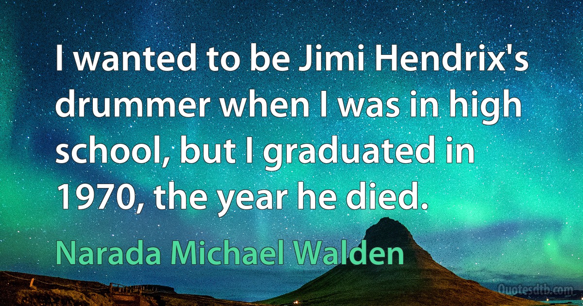 I wanted to be Jimi Hendrix's drummer when I was in high school, but I graduated in 1970, the year he died. (Narada Michael Walden)