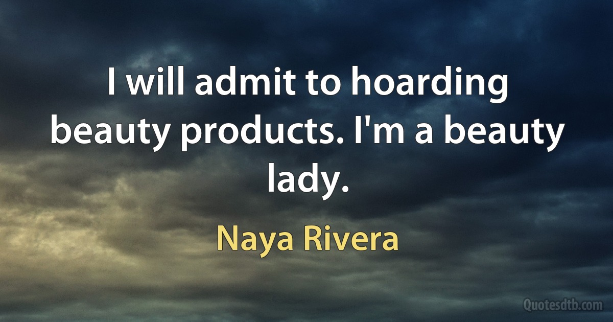 I will admit to hoarding beauty products. I'm a beauty lady. (Naya Rivera)