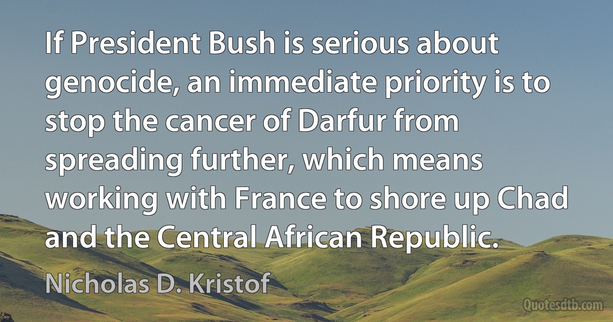 If President Bush is serious about genocide, an immediate priority is to stop the cancer of Darfur from spreading further, which means working with France to shore up Chad and the Central African Republic. (Nicholas D. Kristof)