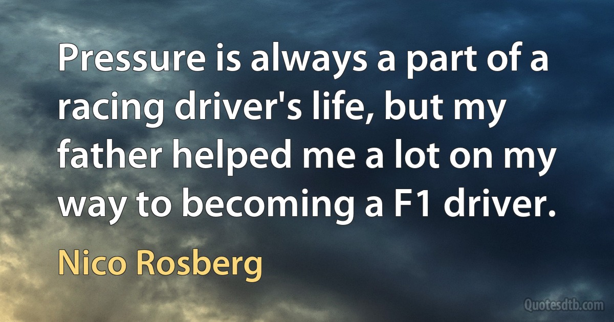 Pressure is always a part of a racing driver's life, but my father helped me a lot on my way to becoming a F1 driver. (Nico Rosberg)