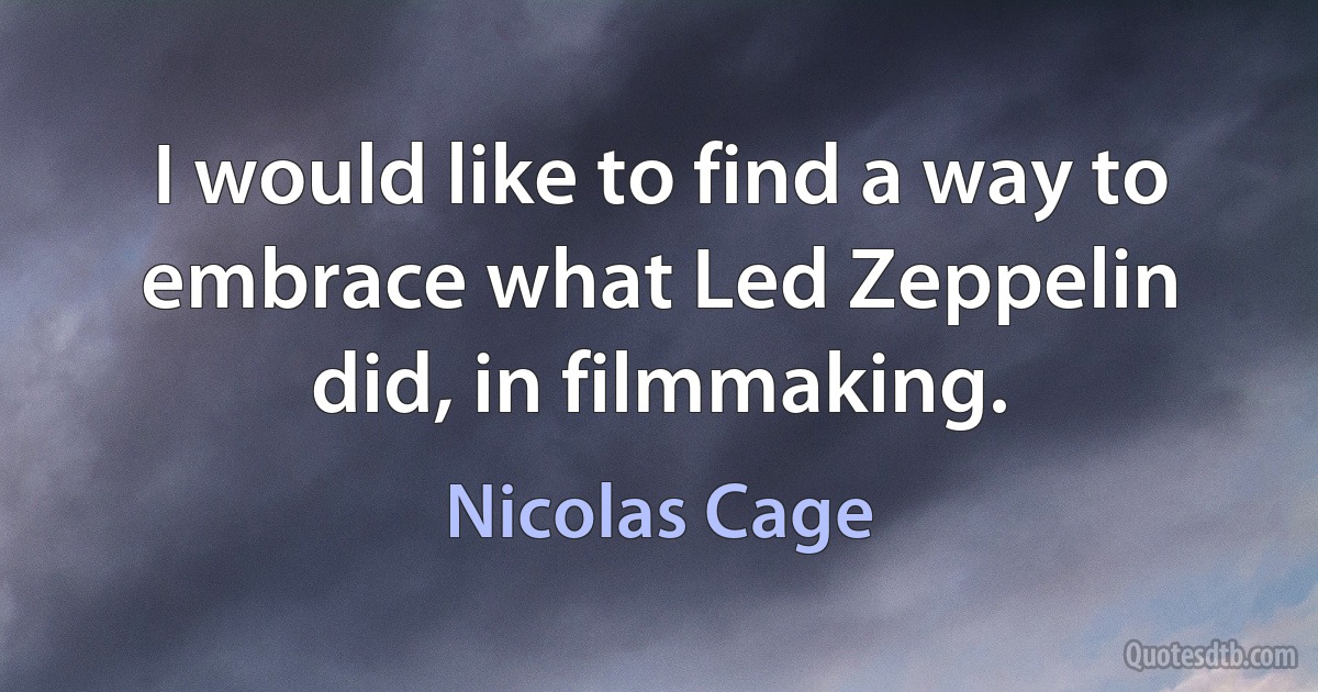 I would like to find a way to embrace what Led Zeppelin did, in filmmaking. (Nicolas Cage)