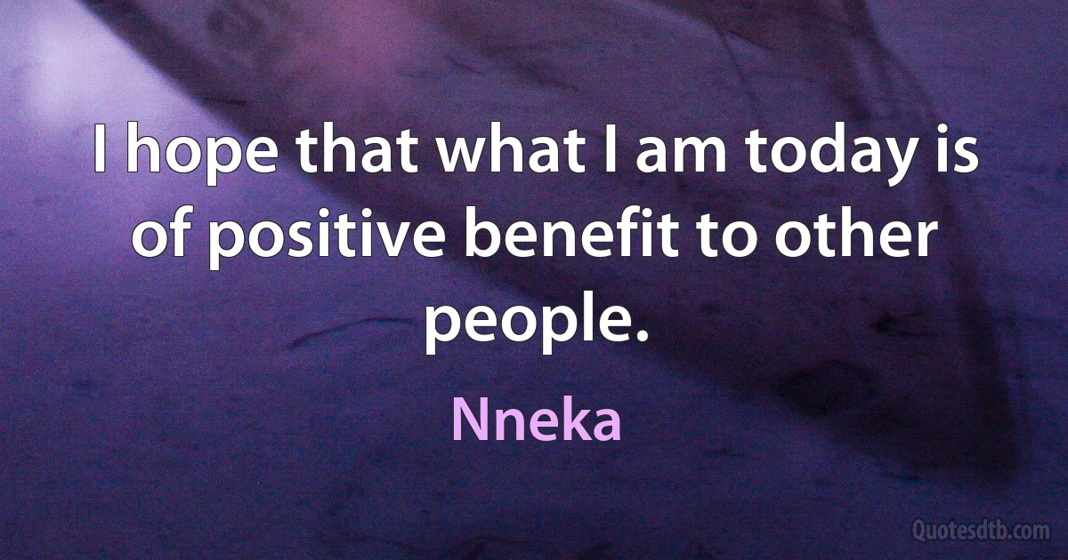 I hope that what I am today is of positive benefit to other people. (Nneka)