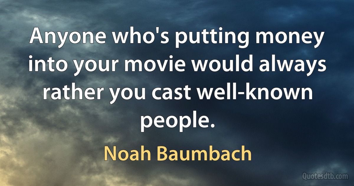 Anyone who's putting money into your movie would always rather you cast well-known people. (Noah Baumbach)