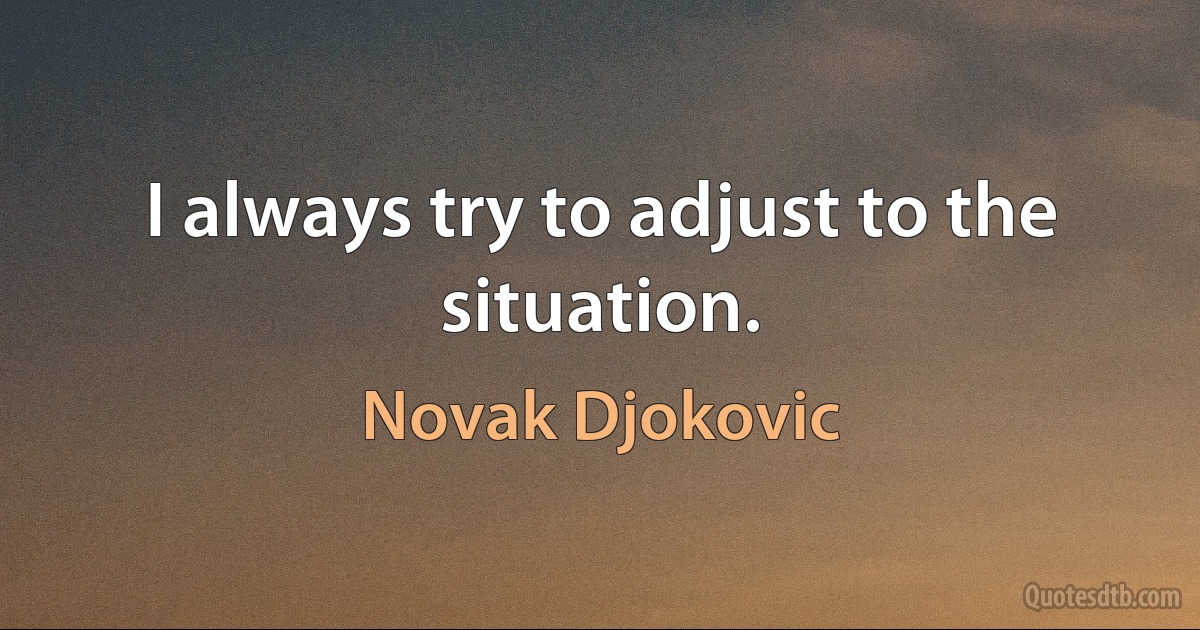 I always try to adjust to the situation. (Novak Djokovic)