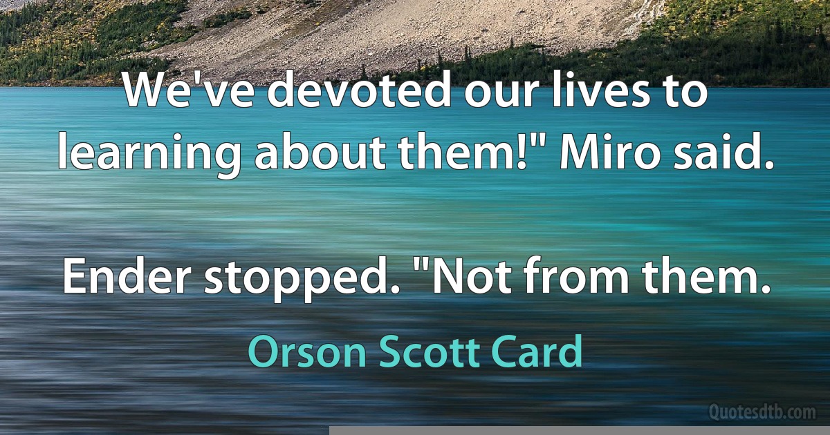 We've devoted our lives to learning about them!" Miro said.

Ender stopped. "Not from them. (Orson Scott Card)