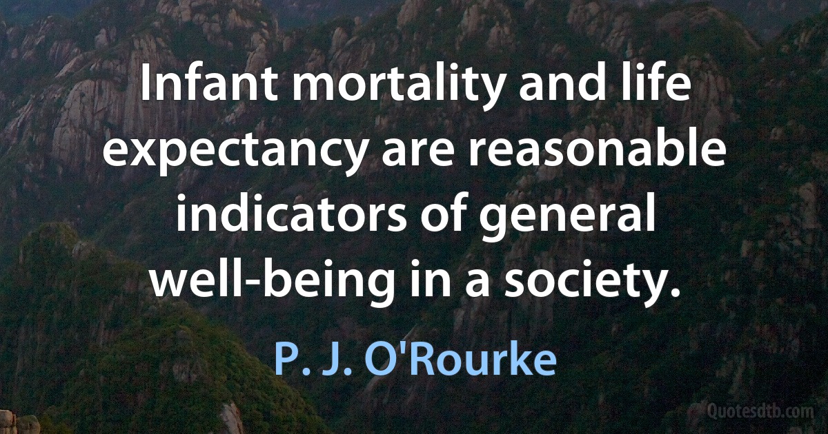 Infant mortality and life expectancy are reasonable indicators of general well-being in a society. (P. J. O'Rourke)