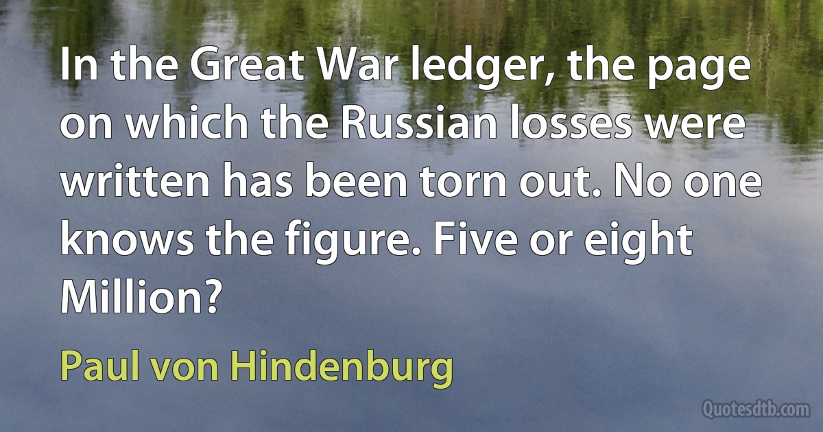 In the Great War ledger, the page on which the Russian losses were written has been torn out. No one knows the figure. Five or eight Million? (Paul von Hindenburg)