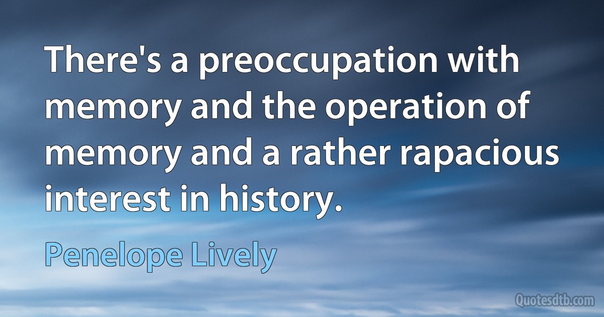 There's a preoccupation with memory and the operation of memory and a rather rapacious interest in history. (Penelope Lively)