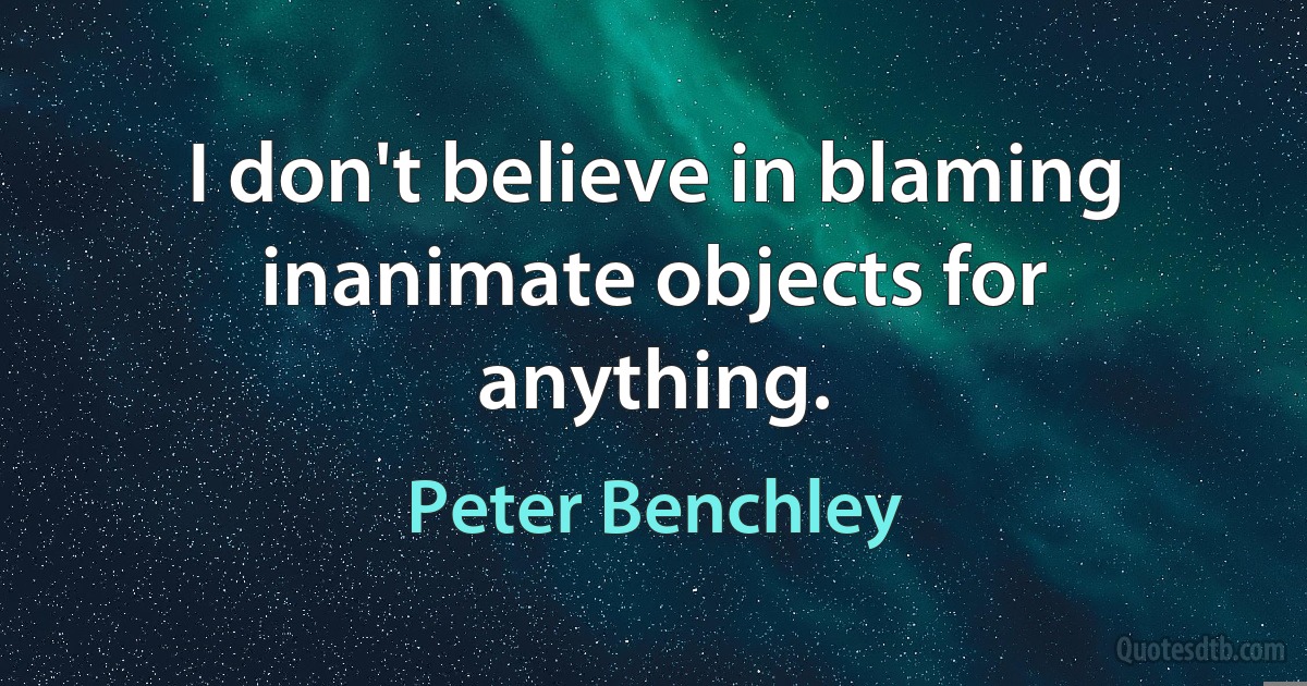 I don't believe in blaming inanimate objects for anything. (Peter Benchley)