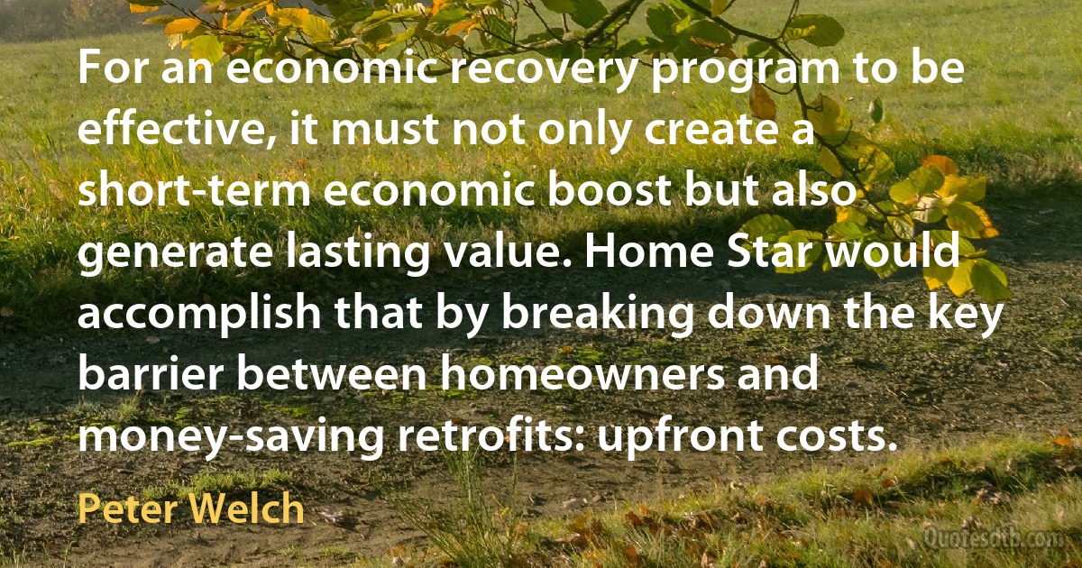 For an economic recovery program to be effective, it must not only create a short-term economic boost but also generate lasting value. Home Star would accomplish that by breaking down the key barrier between homeowners and money-saving retrofits: upfront costs. (Peter Welch)