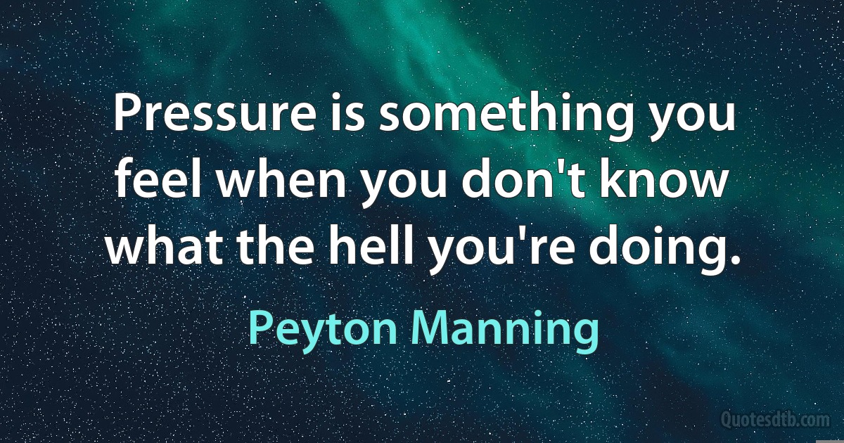 Pressure is something you feel when you don't know what the hell you're doing. (Peyton Manning)