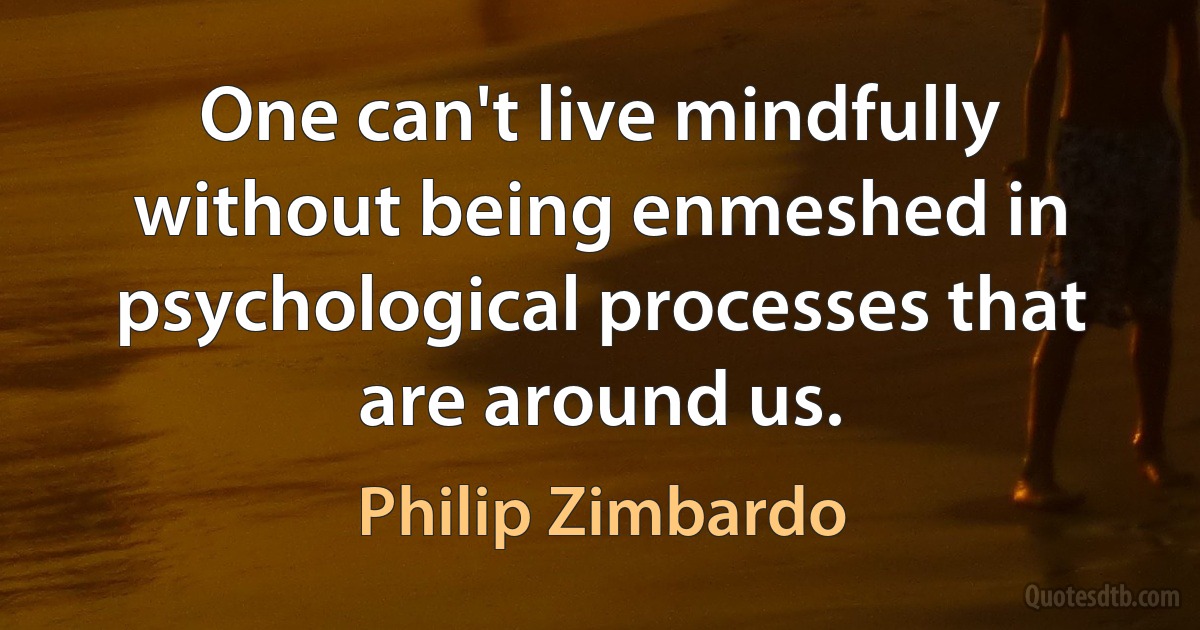 One can't live mindfully without being enmeshed in psychological processes that are around us. (Philip Zimbardo)