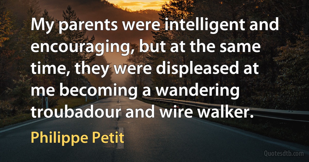 My parents were intelligent and encouraging, but at the same time, they were displeased at me becoming a wandering troubadour and wire walker. (Philippe Petit)