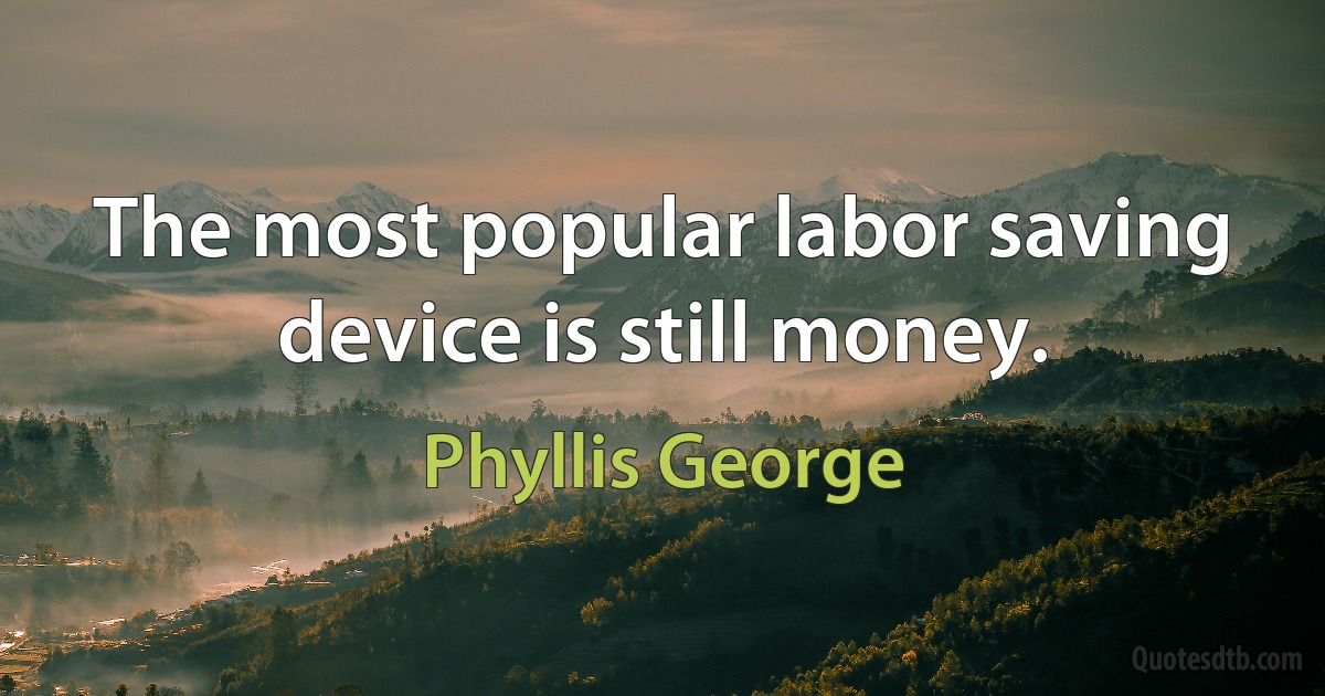 The most popular labor saving device is still money. (Phyllis George)