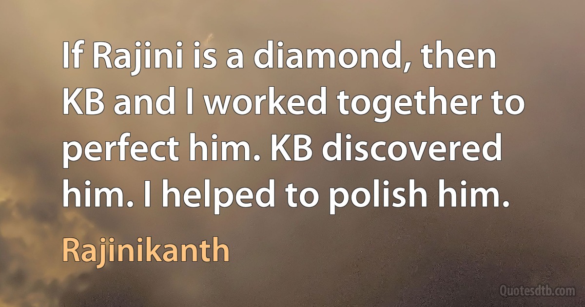 If Rajini is a diamond, then KB and I worked together to perfect him. KB discovered him. I helped to polish him. (Rajinikanth)