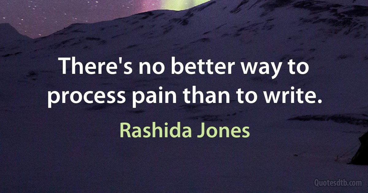 There's no better way to process pain than to write. (Rashida Jones)