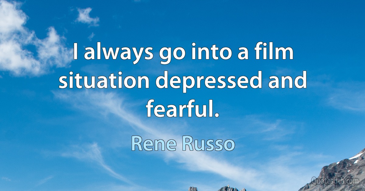 I always go into a film situation depressed and fearful. (Rene Russo)