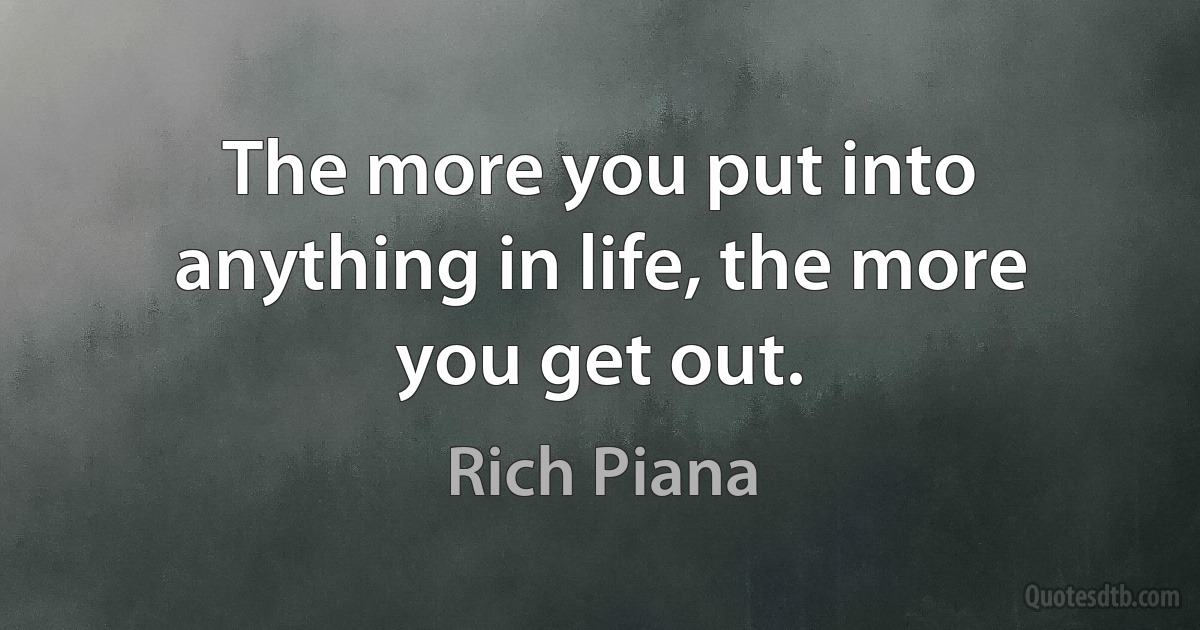 The more you put into anything in life, the more you get out. (Rich Piana)