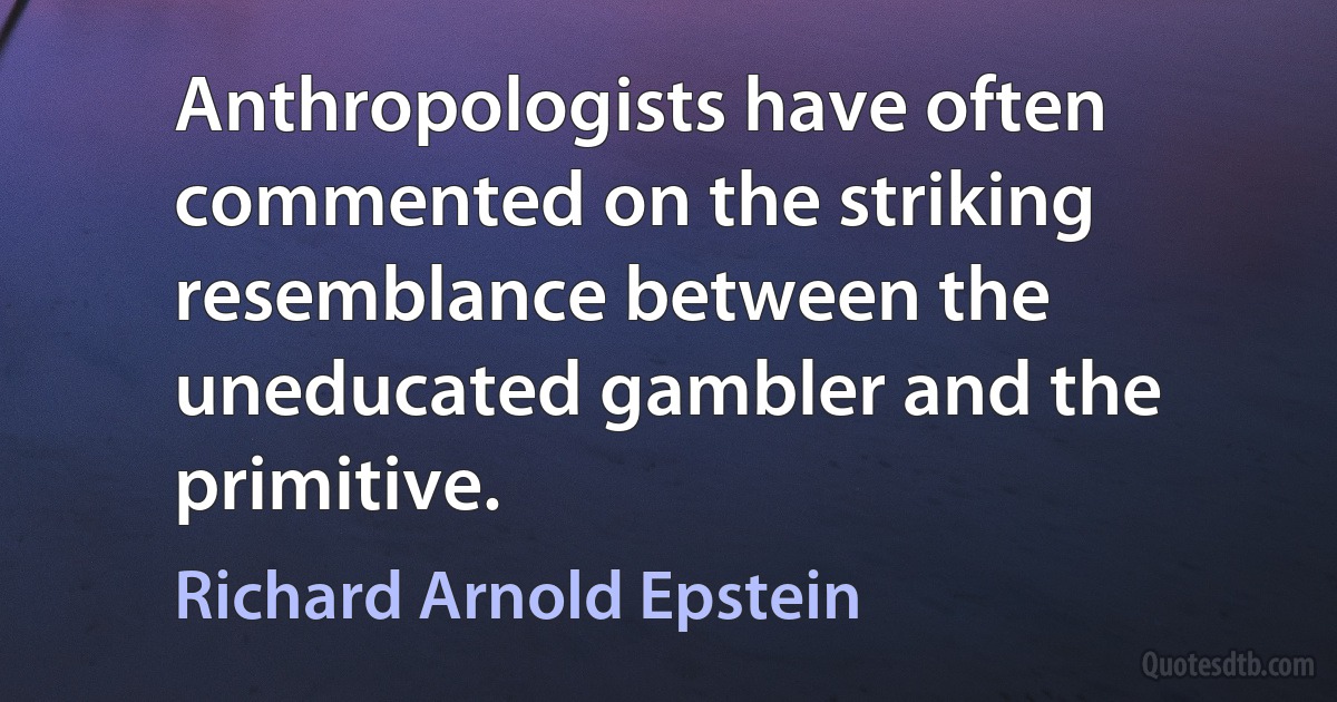 Anthropologists have often commented on the striking resemblance between the uneducated gambler and the primitive. (Richard Arnold Epstein)