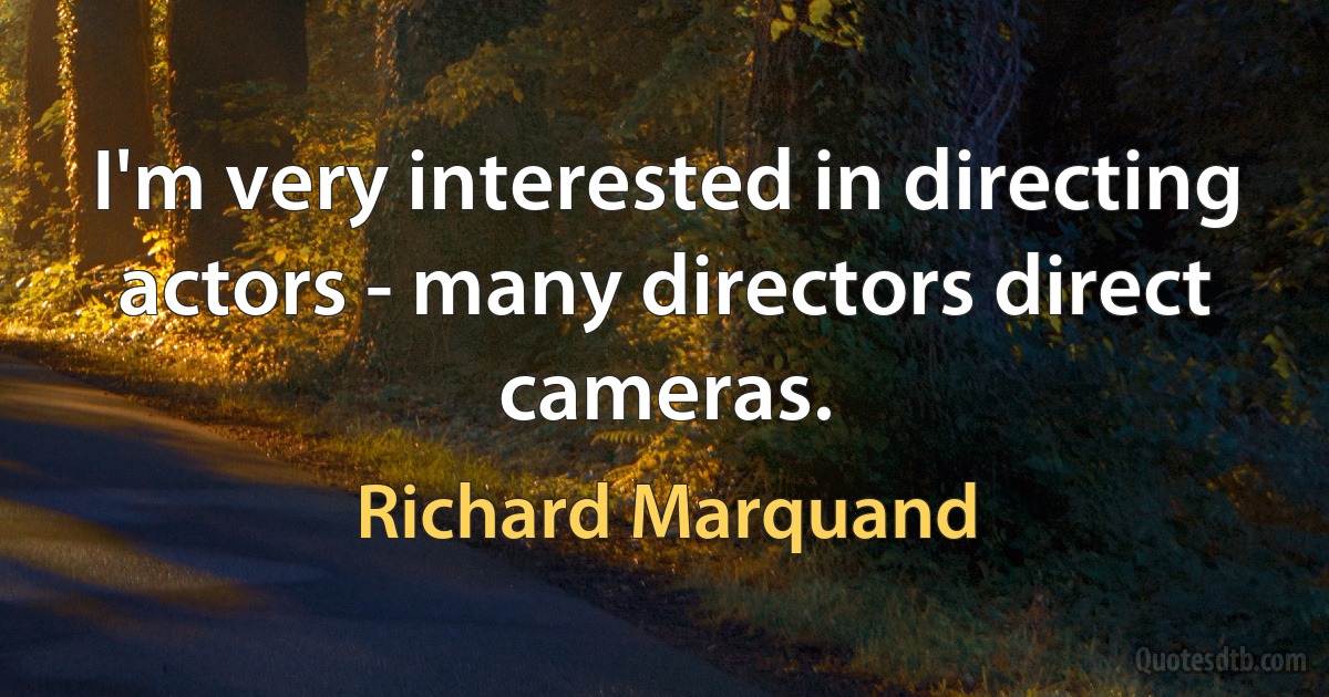 I'm very interested in directing actors - many directors direct cameras. (Richard Marquand)