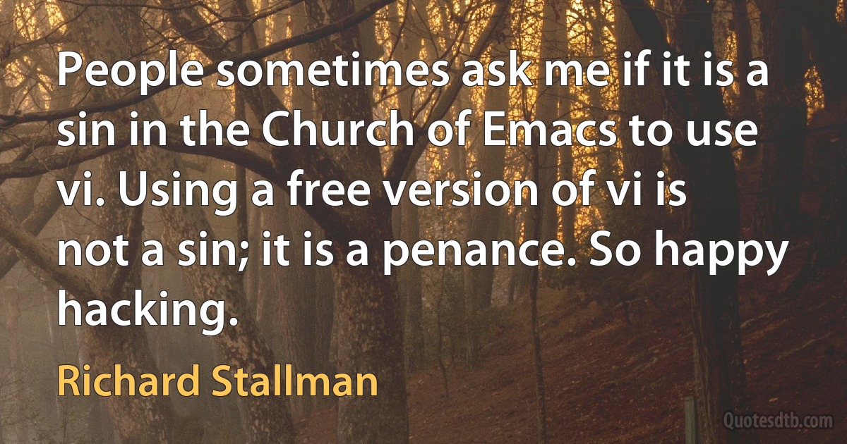 People sometimes ask me if it is a sin in the Church of Emacs to use vi. Using a free version of vi is not a sin; it is a penance. So happy hacking. (Richard Stallman)