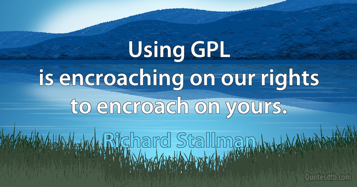 Using GPL
is encroaching on our rights
to encroach on yours. (Richard Stallman)