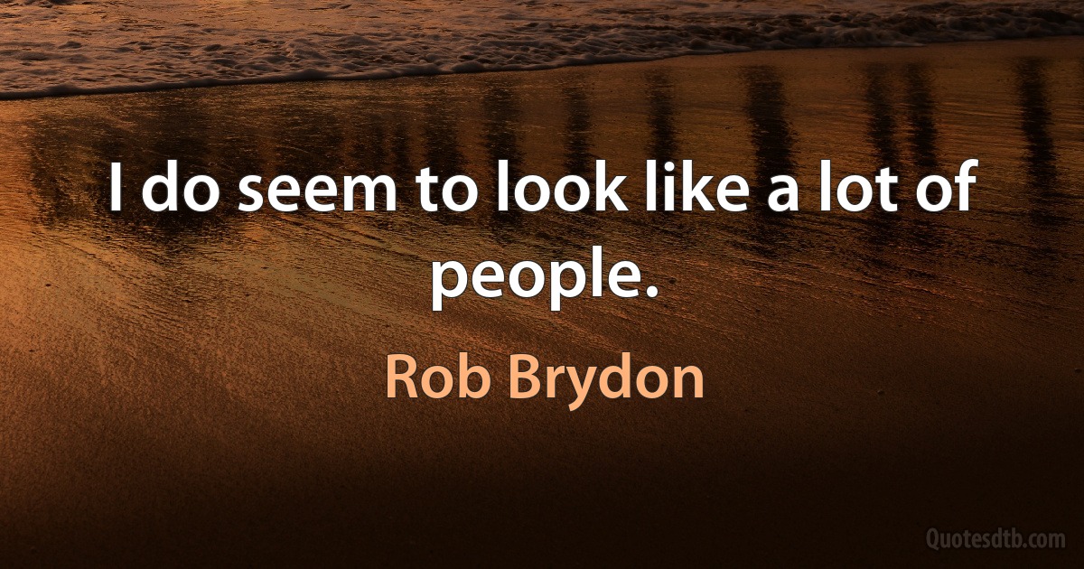 I do seem to look like a lot of people. (Rob Brydon)