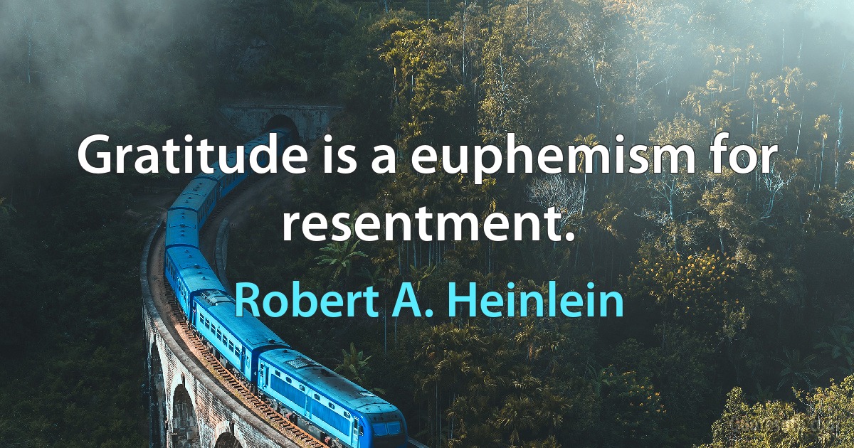 Gratitude is a euphemism for resentment. (Robert A. Heinlein)