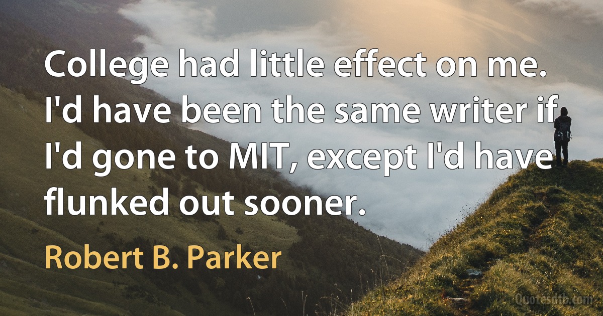 College had little effect on me. I'd have been the same writer if I'd gone to MIT, except I'd have flunked out sooner. (Robert B. Parker)