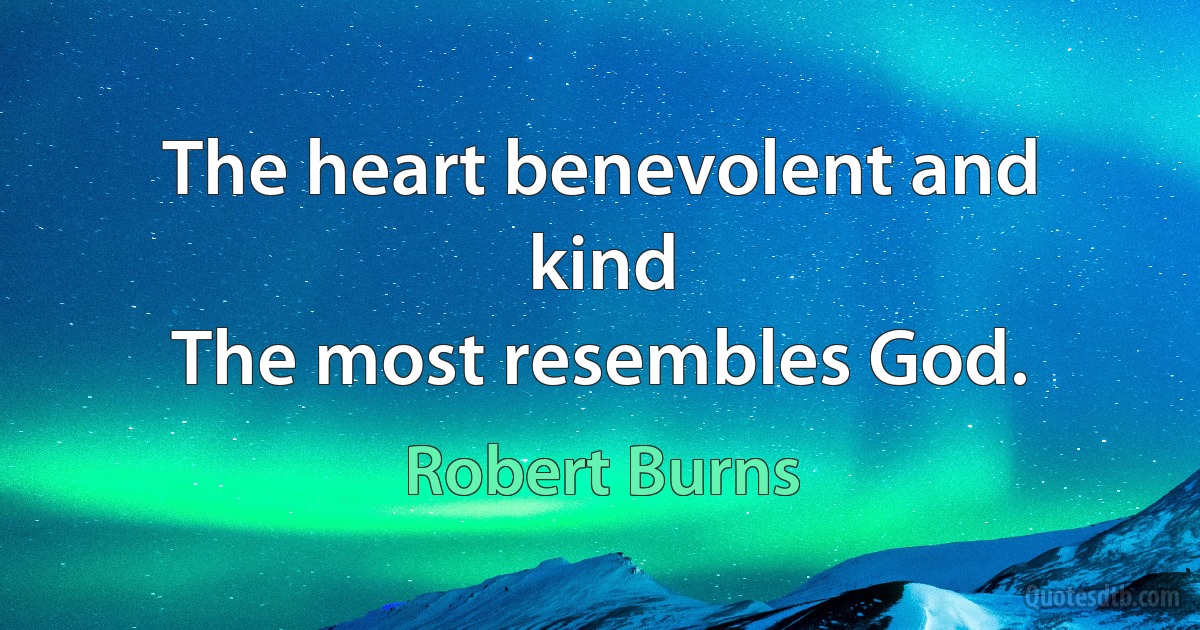 The heart benevolent and kind
The most resembles God. (Robert Burns)