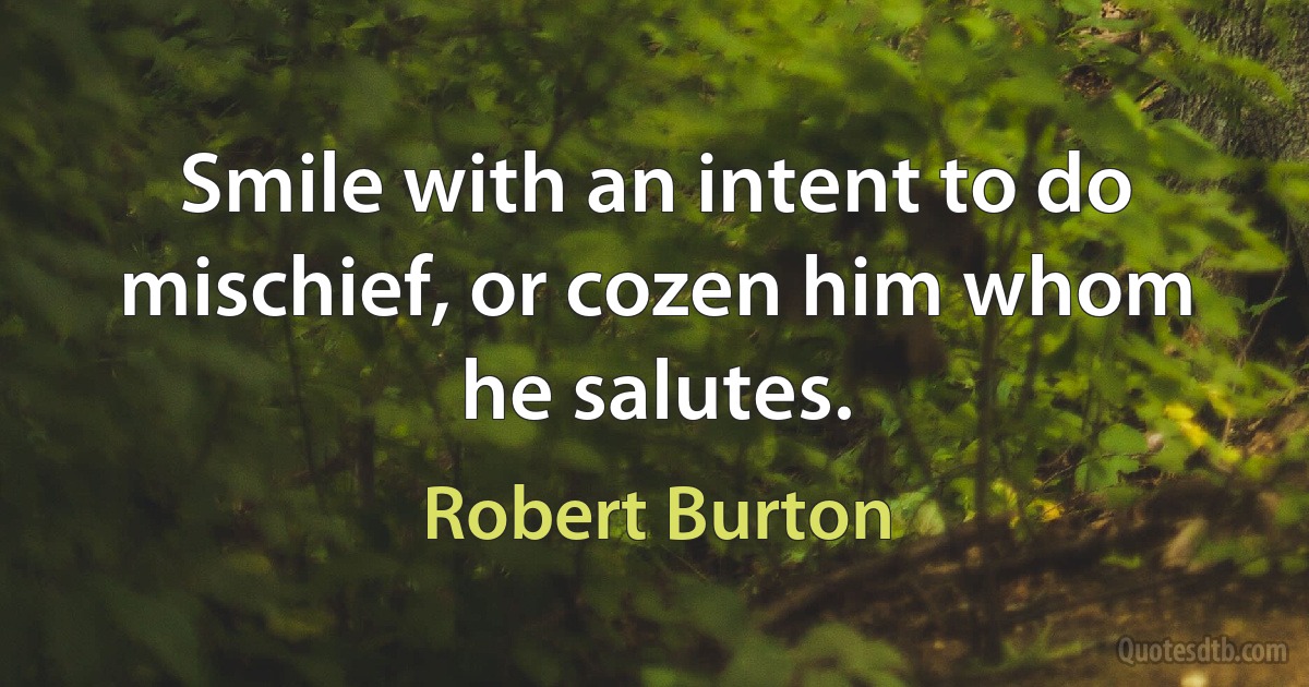 Smile with an intent to do mischief, or cozen him whom he salutes. (Robert Burton)