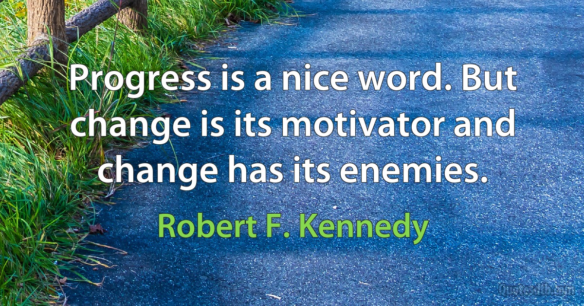 Progress is a nice word. But change is its motivator and change has its enemies. (Robert F. Kennedy)