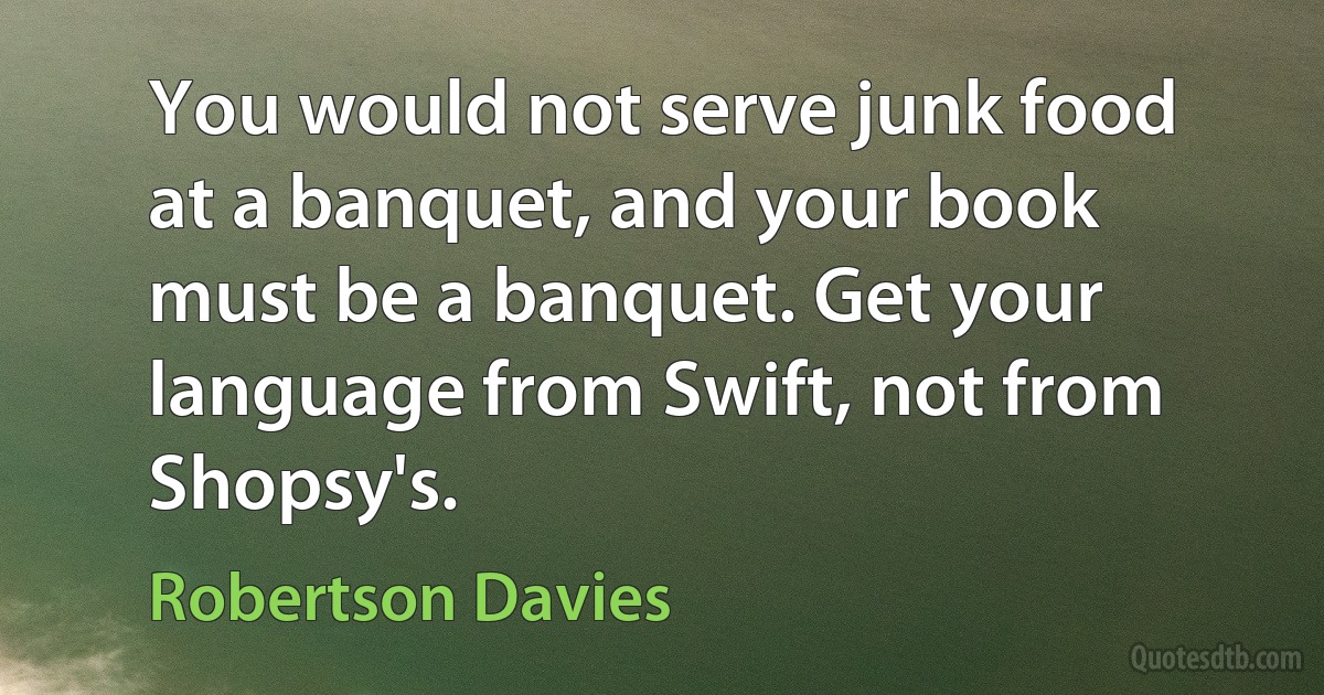 You would not serve junk food at a banquet, and your book must be a banquet. Get your language from Swift, not from Shopsy's. (Robertson Davies)