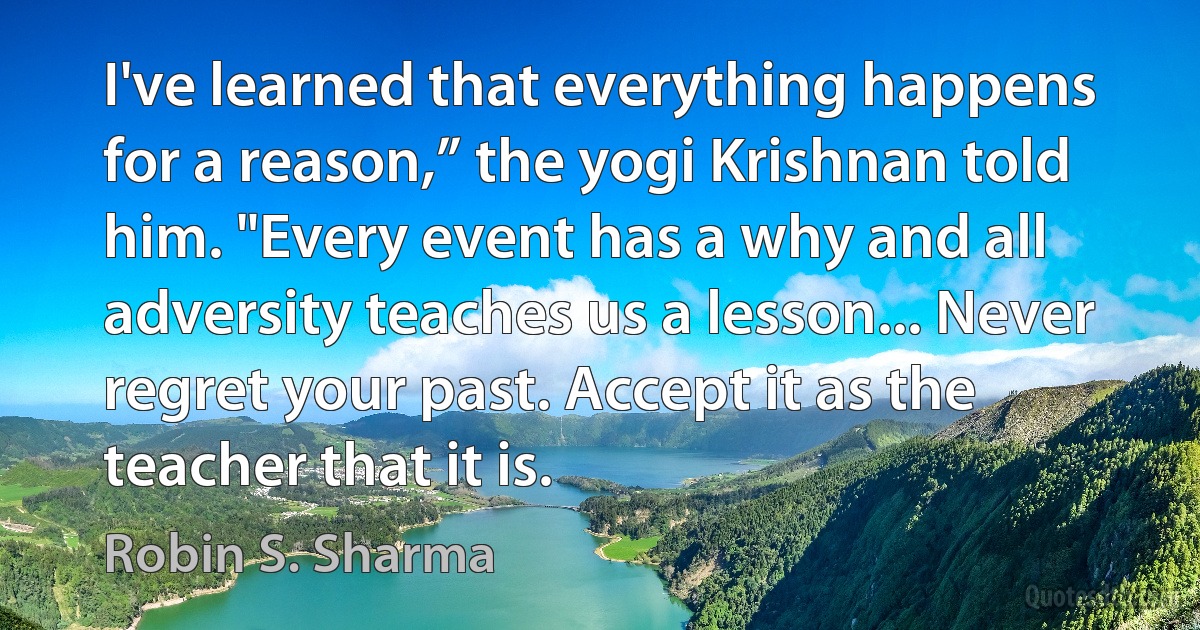 I've learned that everything happens for a reason,” the yogi Krishnan told him. "Every event has a why and all adversity teaches us a lesson... Never regret your past. Accept it as the teacher that it is. (Robin S. Sharma)