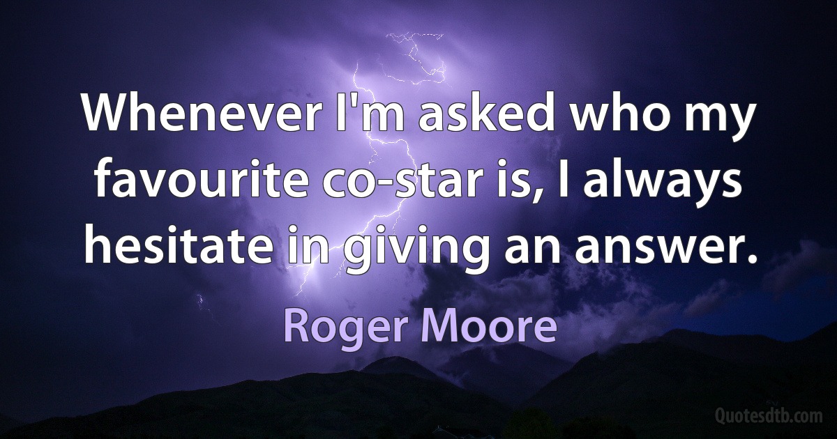 Whenever I'm asked who my favourite co-star is, I always hesitate in giving an answer. (Roger Moore)