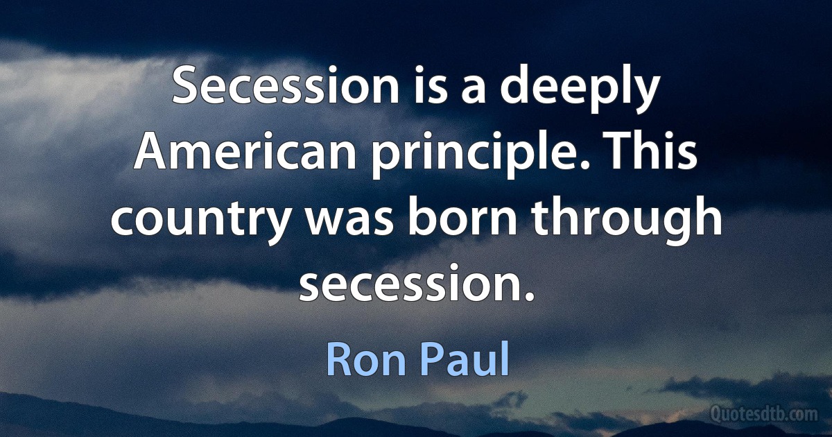 Secession is a deeply American principle. This country was born through secession. (Ron Paul)