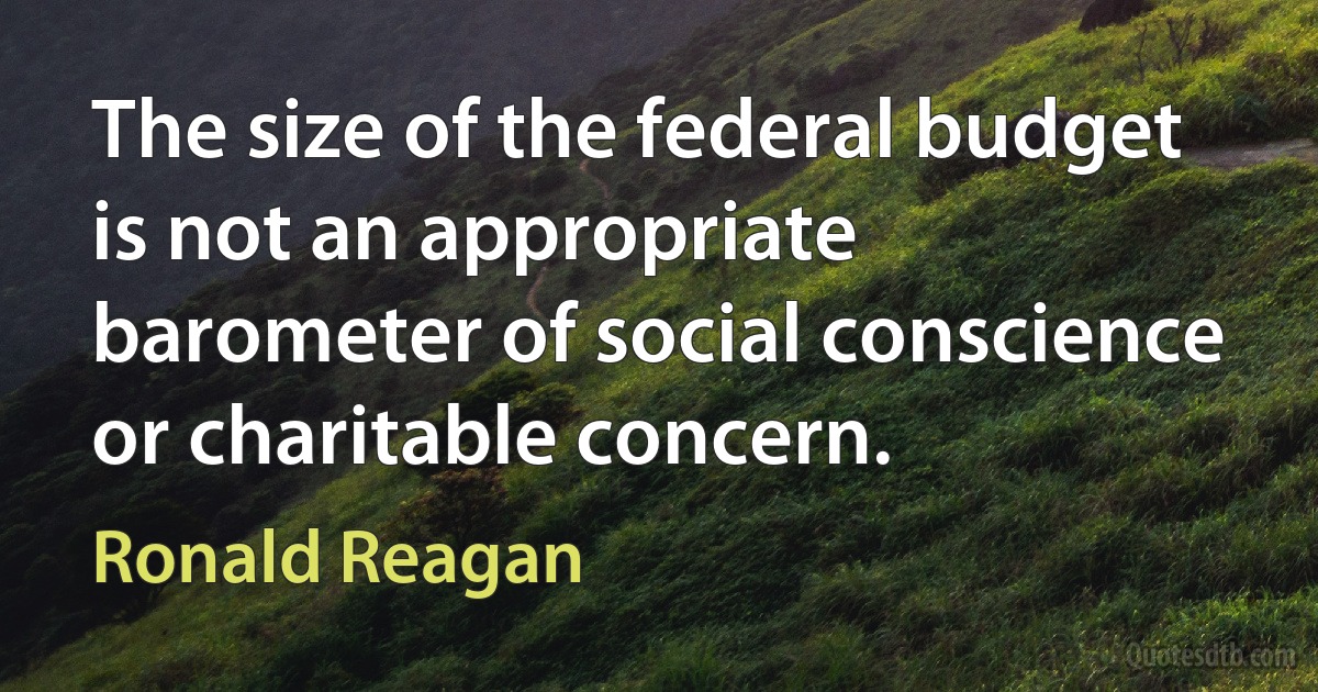 The size of the federal budget is not an appropriate barometer of social conscience or charitable concern. (Ronald Reagan)