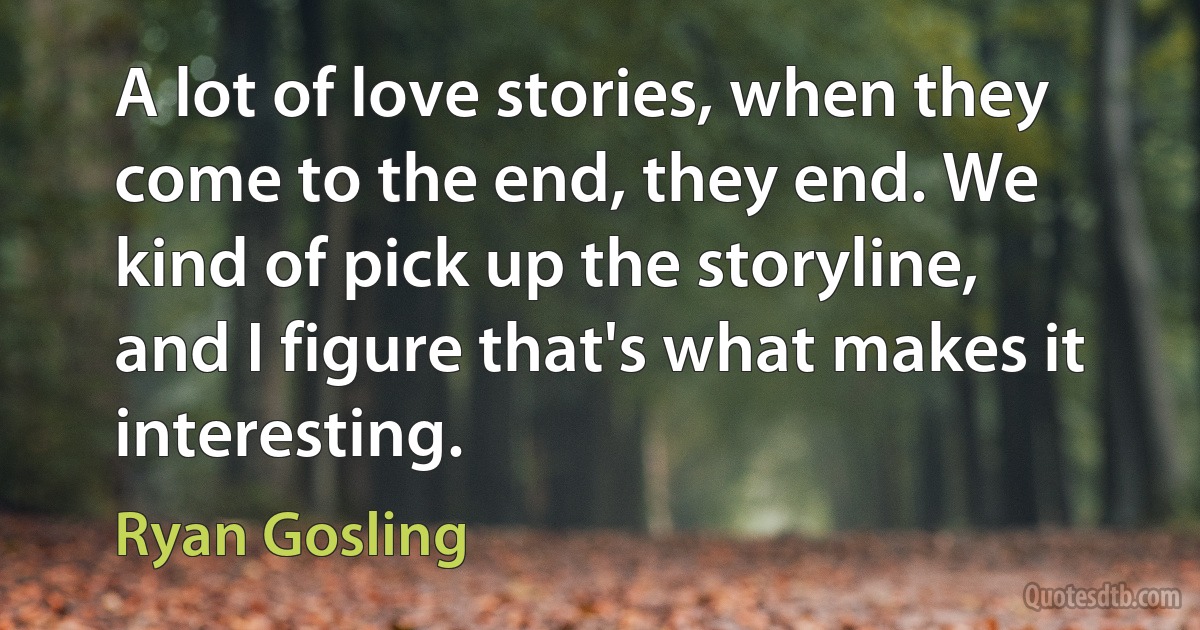 A lot of love stories, when they come to the end, they end. We kind of pick up the storyline, and I figure that's what makes it interesting. (Ryan Gosling)