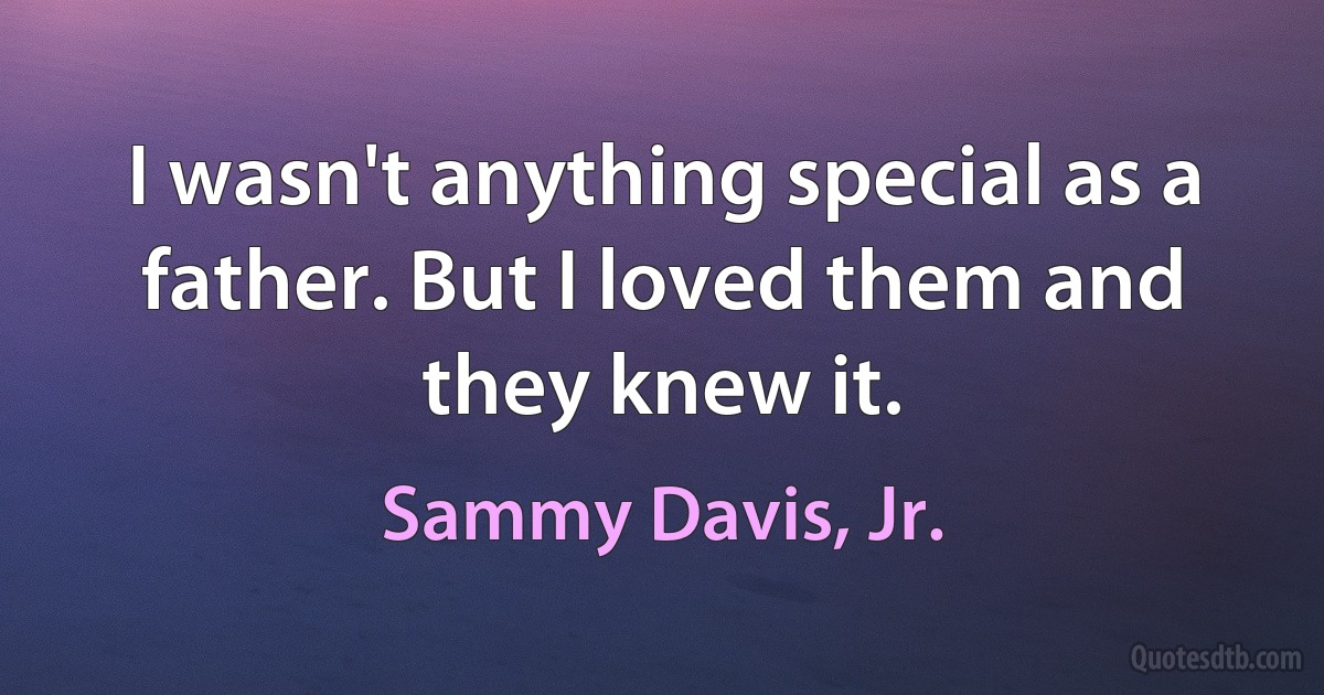 I wasn't anything special as a father. But I loved them and they knew it. (Sammy Davis, Jr.)