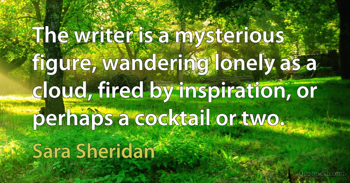 The writer is a mysterious figure, wandering lonely as a cloud, fired by inspiration, or perhaps a cocktail or two. (Sara Sheridan)