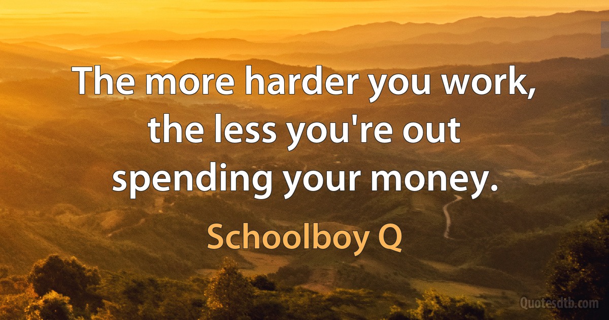 The more harder you work, the less you're out spending your money. (Schoolboy Q)