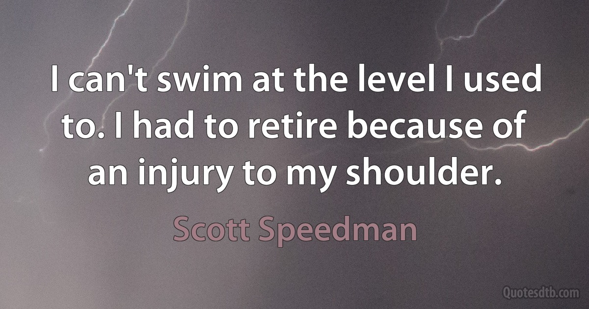 I can't swim at the level I used to. I had to retire because of an injury to my shoulder. (Scott Speedman)