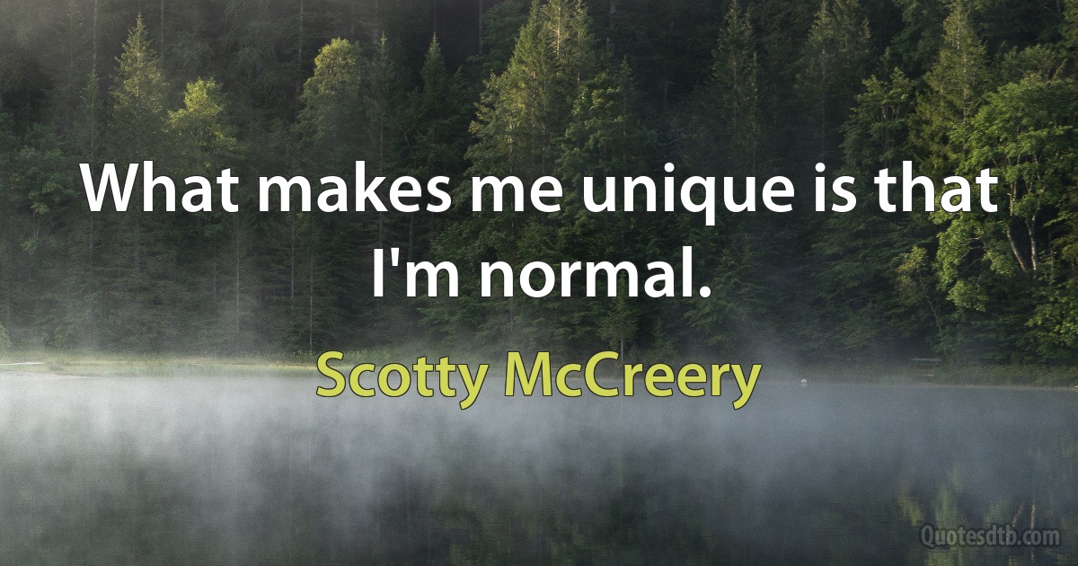 What makes me unique is that I'm normal. (Scotty McCreery)