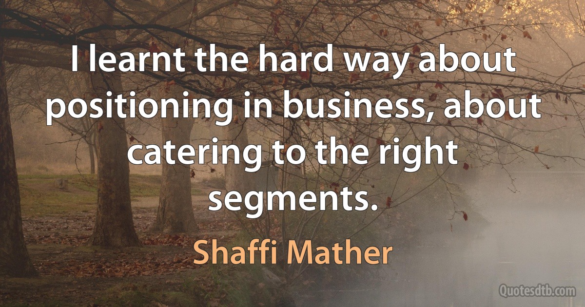 I learnt the hard way about positioning in business, about catering to the right segments. (Shaffi Mather)