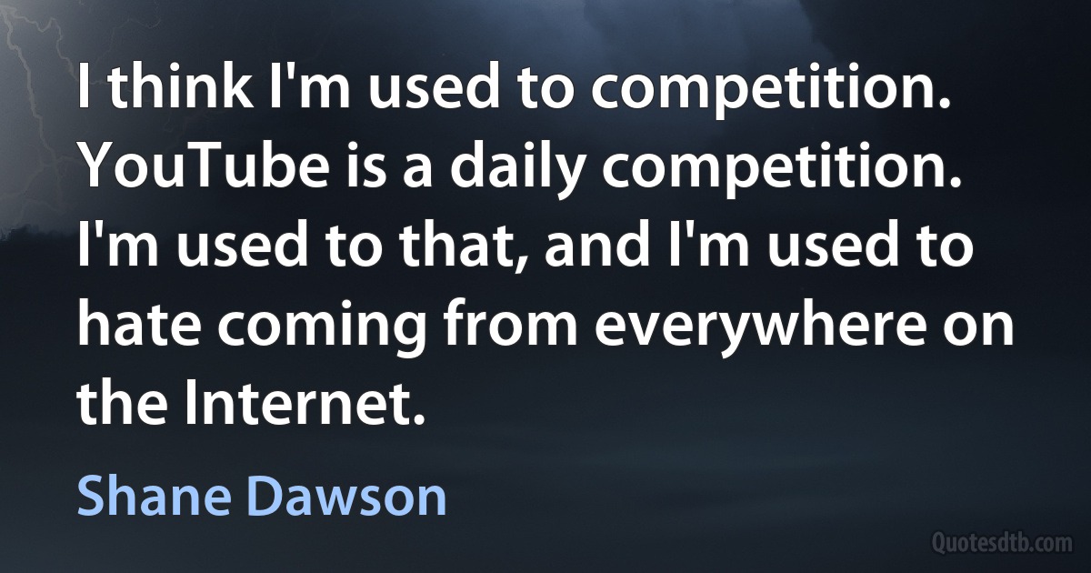 I think I'm used to competition. YouTube is a daily competition. I'm used to that, and I'm used to hate coming from everywhere on the Internet. (Shane Dawson)