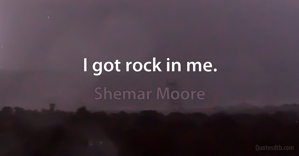 I got rock in me. (Shemar Moore)